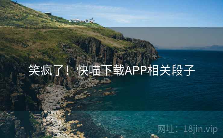 笑疯了!快喵下载APP相关段子