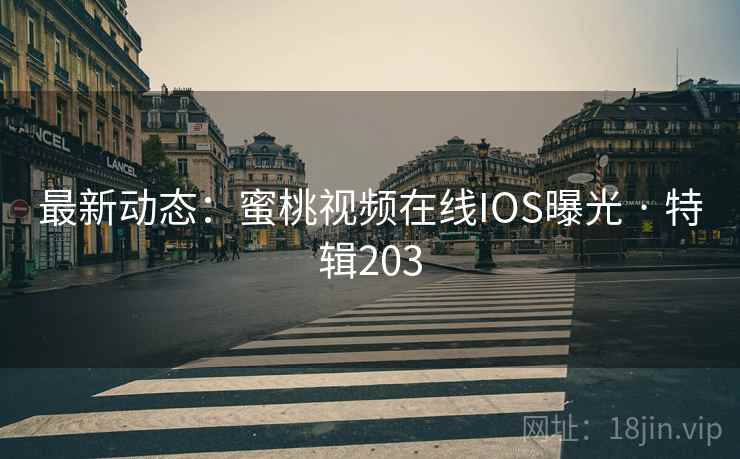 最新动态:蜜桃视频在线IOS曝光 · 特辑203