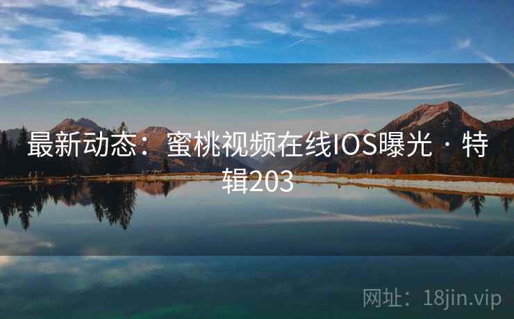 最新动态:蜜桃视频在线IOS曝光 · 特辑203