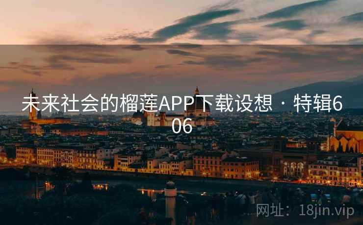 未来社会的榴莲APP下载设想 · 特辑606