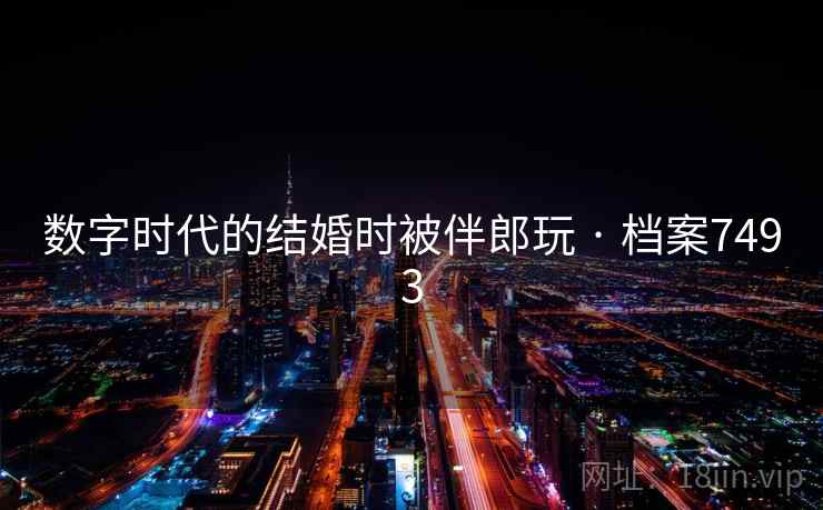 数字时代的结婚时被伴郎玩 · 档案7493