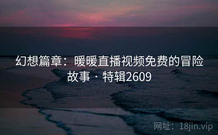 幻想篇章:暖暖直播视频免费的冒险故事 · 特辑2609