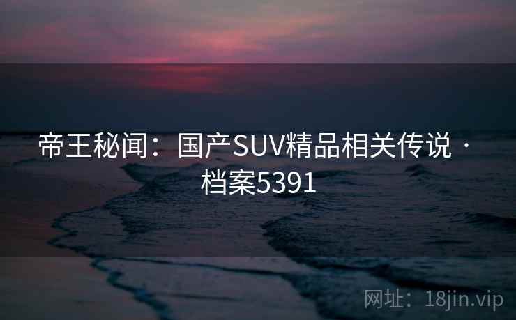 帝王秘闻:国产SUV精品相关传说 · 档案5391