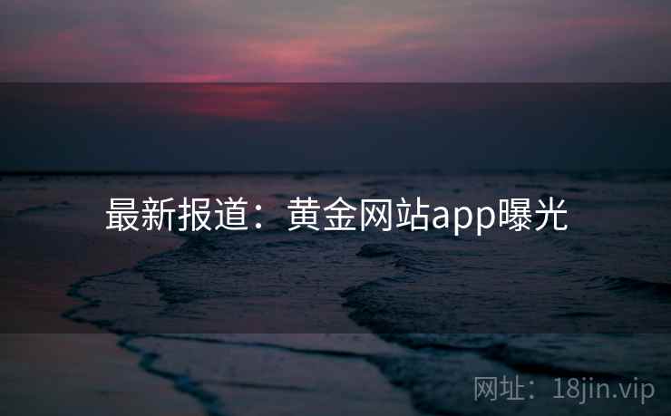 最新报道:黄金网站app曝光