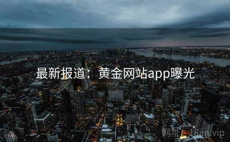 最新报道:黄金网站app曝光