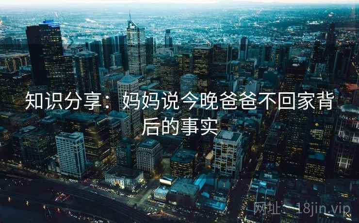 知识分享:妈妈说今晚爸爸不回家背后的事实