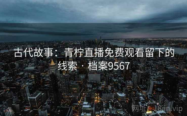 古代故事:青柠直播免费观看留下的线索 · 档案9567