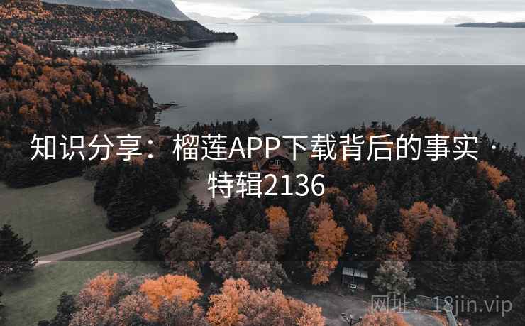 知识分享:榴莲APP下载背后的事实 · 特辑2136