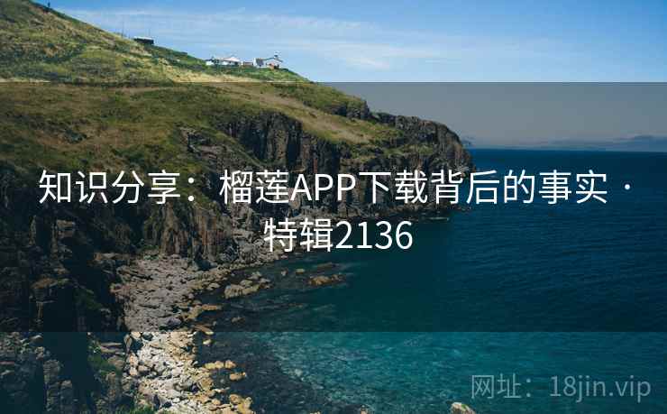 知识分享:榴莲APP下载背后的事实 · 特辑2136