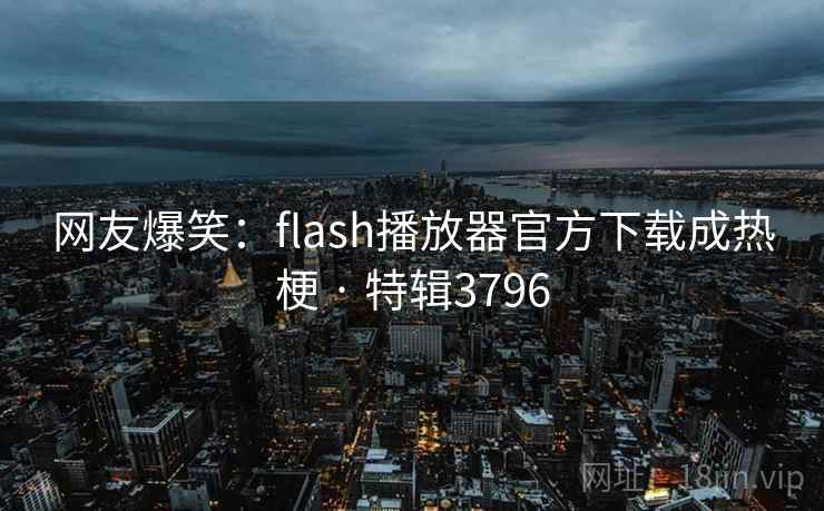 网友爆笑:flash播放器官方下载成热梗 · 特辑3796