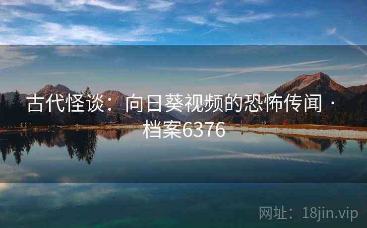 古代怪谈:向日葵视频的恐怖传闻 · 档案6376