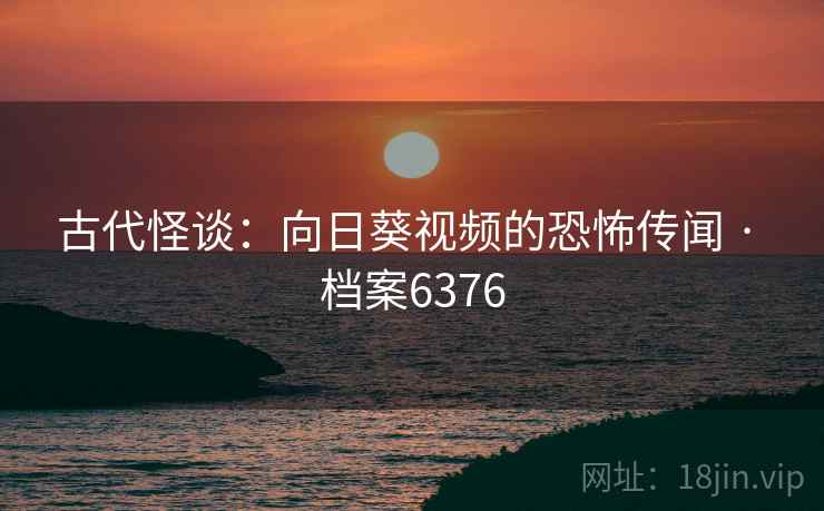 古代怪谈:向日葵视频的恐怖传闻 · 档案6376