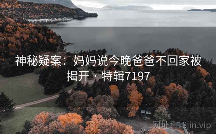 神秘疑案:妈妈说今晚爸爸不回家被揭开 · 特辑7197