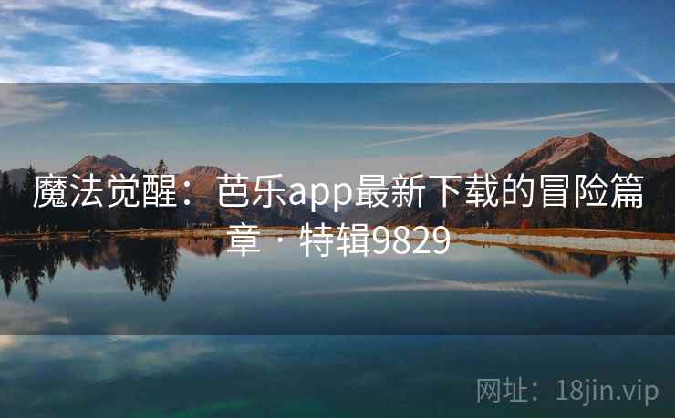 魔法觉醒:芭乐app最新下载的冒险篇章 · 特辑9829