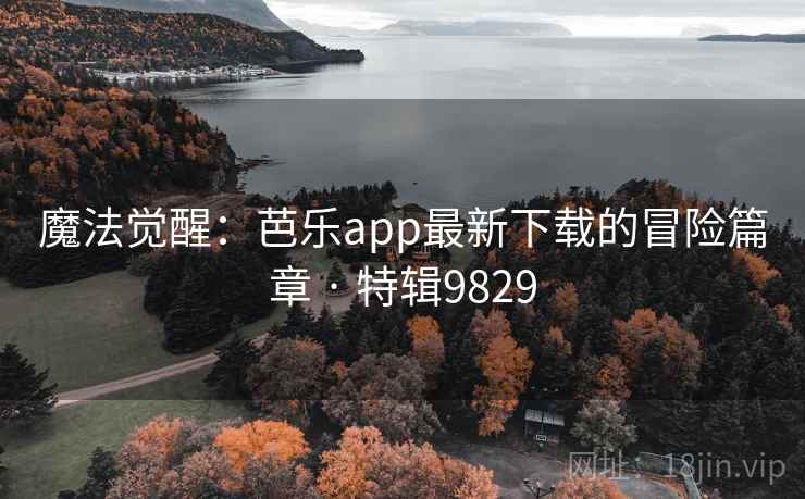 魔法觉醒:芭乐app最新下载的冒险篇章 · 特辑9829