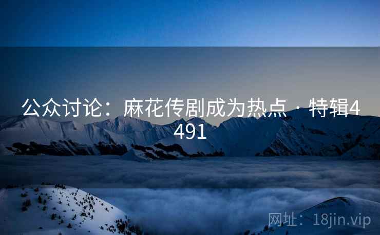 公众讨论:麻花传剧成为热点 · 特辑4491