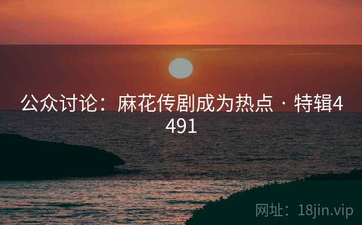 公众讨论:麻花传剧成为热点 · 特辑4491