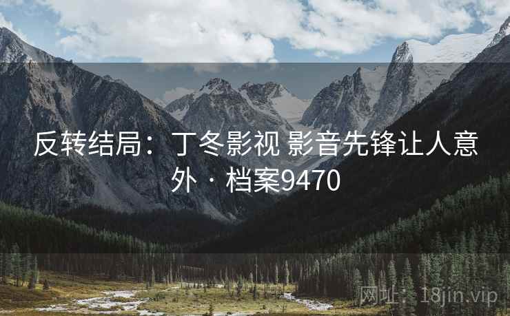 反转结局:丁冬影视 影音先锋让人意外 · 档案9470