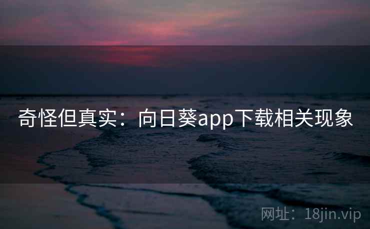 奇怪但真实:向日葵app下载相关现象