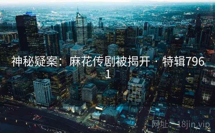 神秘疑案:麻花传剧被揭开 · 特辑7961