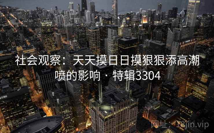 社会观察:天天摸日日摸狠狠添高潮喷的影响 · 特辑3304