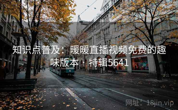 知识点普及:暖暖直播视频免费的趣味版本 · 特辑5641