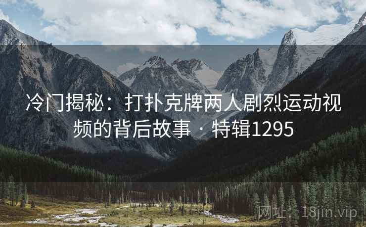 冷门揭秘:打扑克牌两人剧烈运动视频的背后故事 · 特辑1295