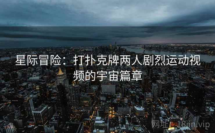 星际冒险:打扑克牌两人剧烈运动视频的宇宙篇章