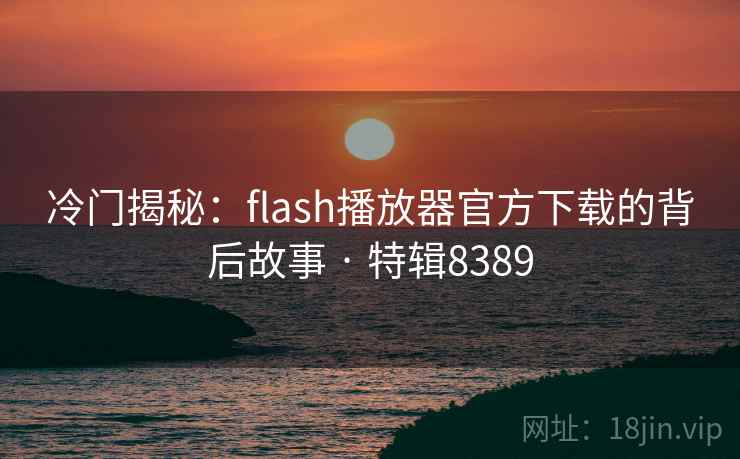 冷门揭秘:flash播放器官方下载的背后故事 · 特辑8389