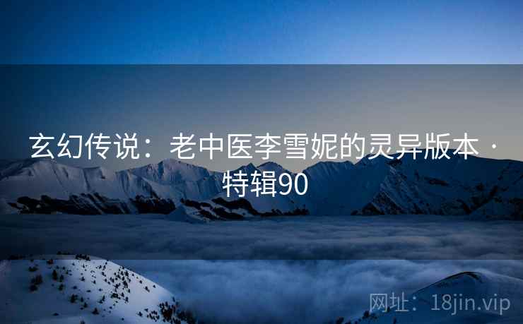 玄幻传说:老中医李雪妮的灵异版本 · 特辑90 第2张 玄幻传说:老中医李雪妮的灵异版本 · 特辑90 第2张