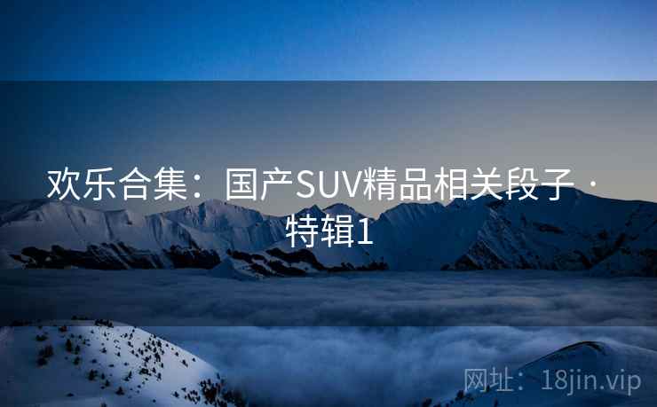 欢乐合集：国产SUV精品相关段子 · 特辑1