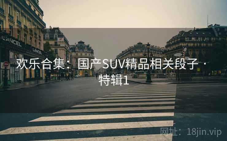 欢乐合集：国产SUV精品相关段子 · 特辑1
