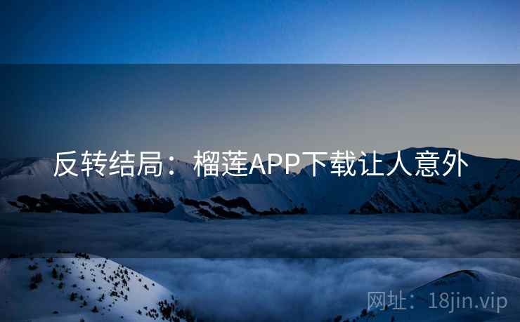 反转结局:榴莲APP下载让人意外