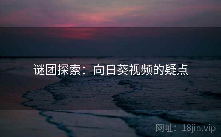 谜团探索：向日葵视频的疑点