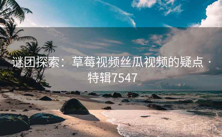 谜团探索：草莓视频丝瓜视频的疑点 · 特辑7547