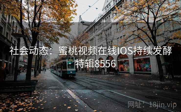 社会动态：蜜桃视频在线IOS持续发酵 · 特辑8556