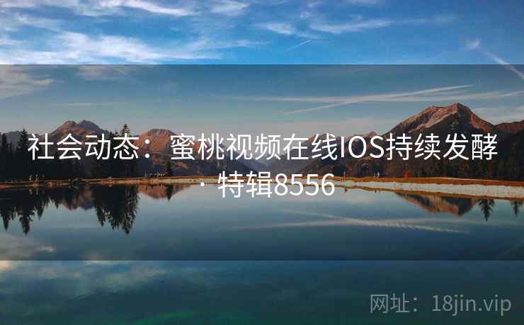 社会动态：蜜桃视频在线IOS持续发酵 · 特辑8556