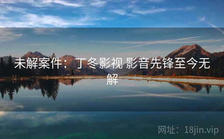 未解案件：丁冬影视 影音先锋至今无解
