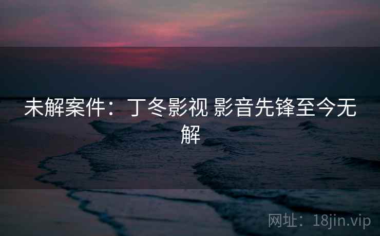 未解案件：丁冬影视 影音先锋至今无解