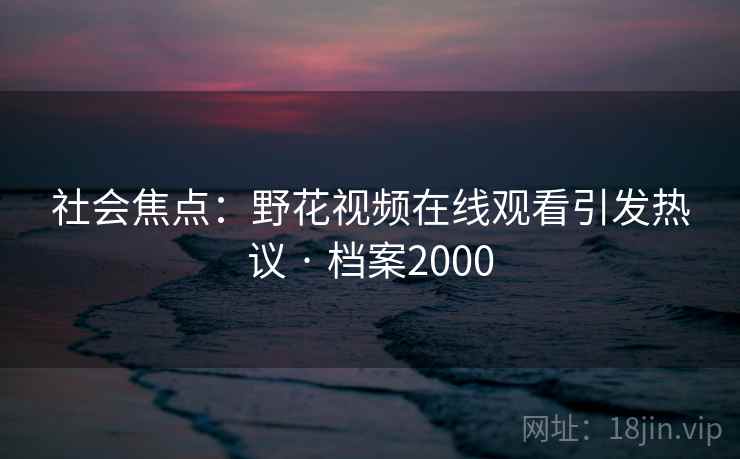 社会焦点：野花视频在线观看引发热议 · 档案2000