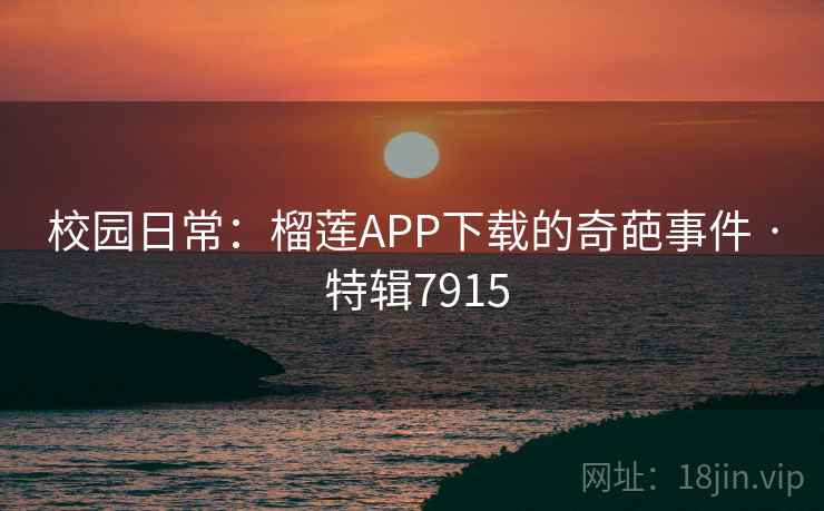 校园日常:榴莲APP下载的奇葩事件 · 特辑7915