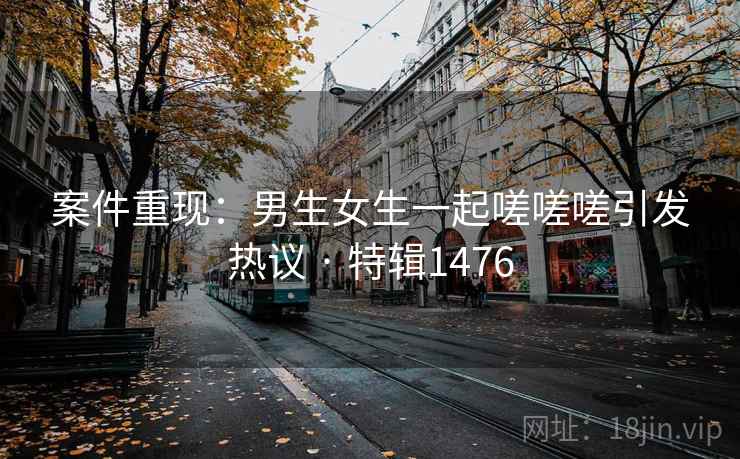 案件重现:男生女生一起嗟嗟嗟引发热议 · 特辑1476