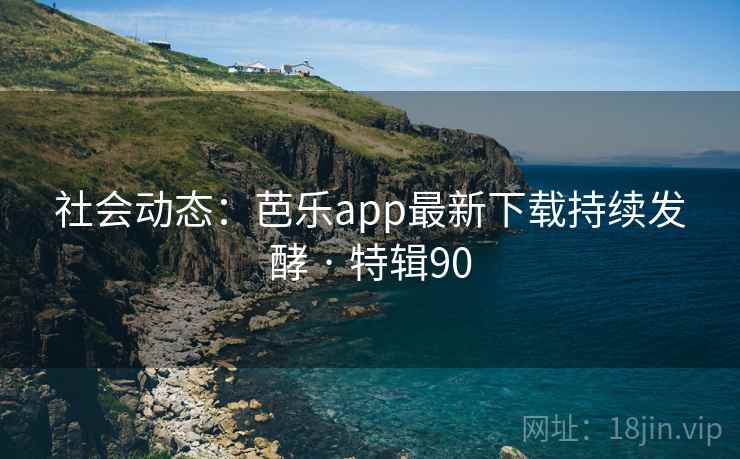 社会动态:芭乐app最新下载持续发酵 · 特辑90