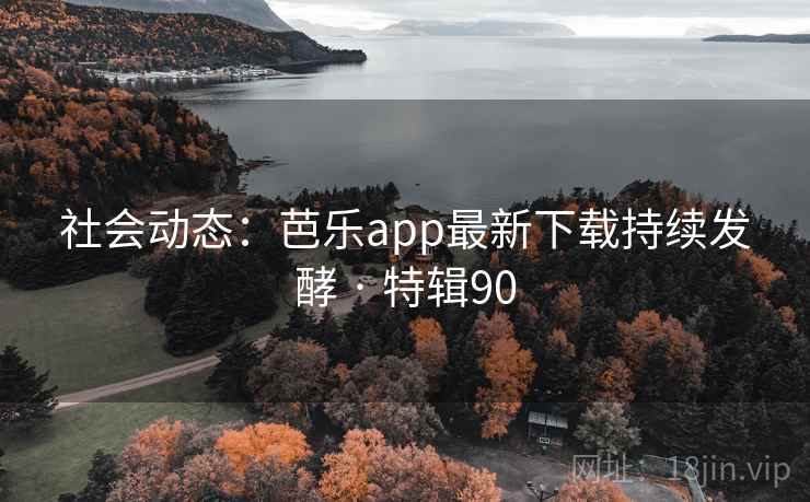 社会动态:芭乐app最新下载持续发酵 · 特辑90