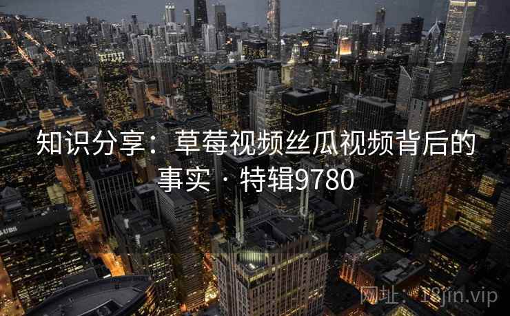 知识分享:草莓视频丝瓜视频背后的事实 · 特辑9780