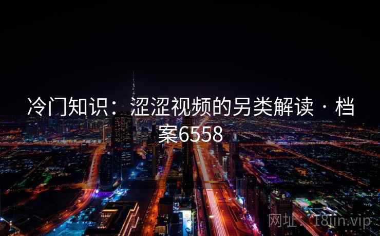 冷门知识:涩涩视频的另类解读 · 档案6558