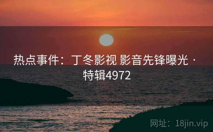 热点事件：丁冬影视 影音先锋曝光 · 特辑4972
